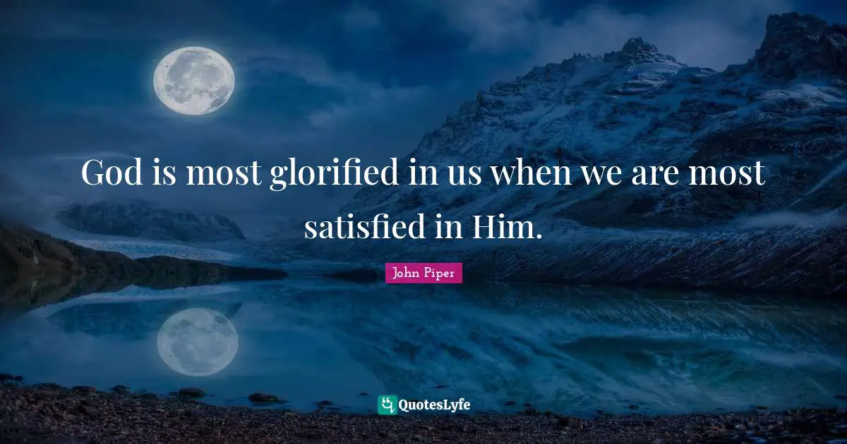 God is most glorified in us when we are most satisfied in Him.