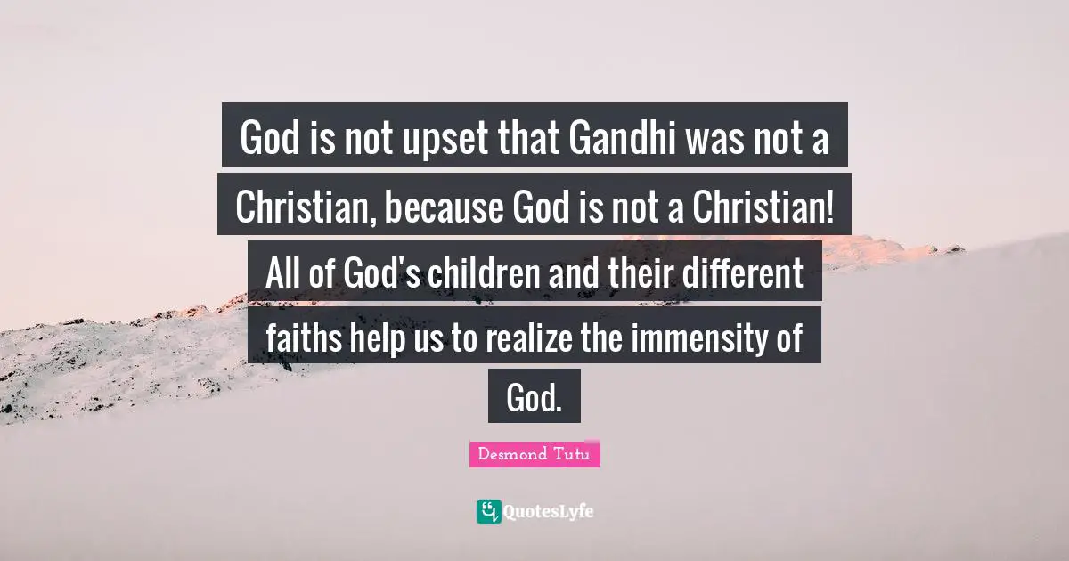 God is not upset that Gandhi was not a Christian, because God is not a Christian! All of God's children and their different faiths help us to realize the immensity of God.