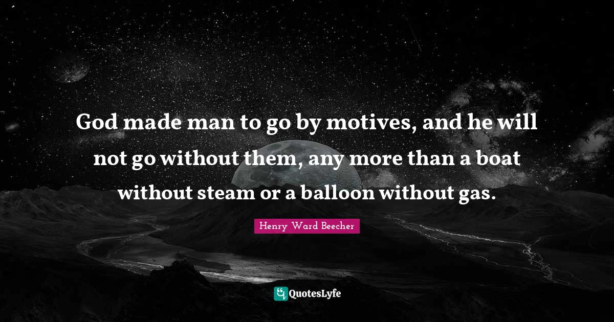 Henry Ward Beecher Quotes: "God made man to go by motives, and he will not go without them, any more than a boat without steam or a balloon without gas."