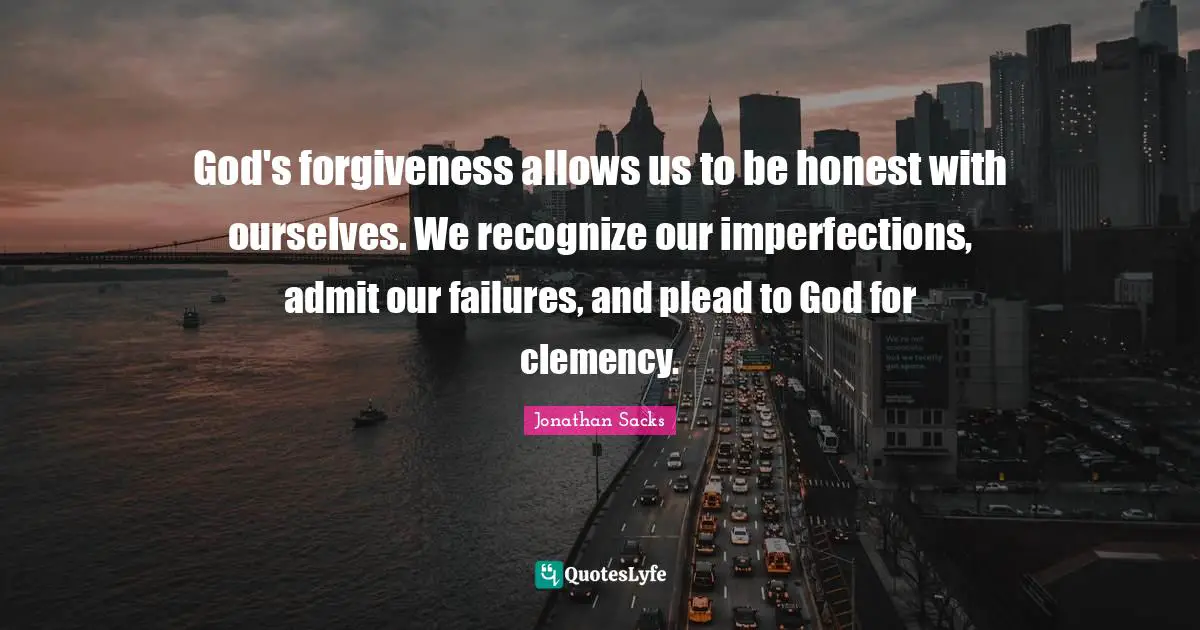 God's forgiveness allows us to be honest with ourselves. We recognize our imperfections, admit our failures, and plead to God for clemency.