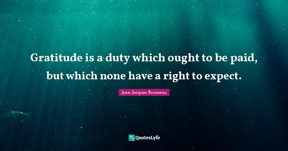 Gratitude is a duty which ought to be paid, but which none have a right to expect.