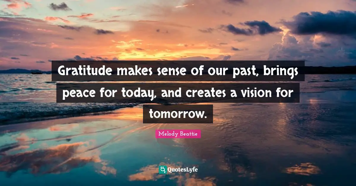 Gratitude Quotes: "Gratitude makes sense of our past, brings peace for today, and creates a vision for tomorrow."
