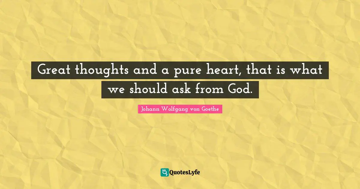 Great thoughts and a pure heart, that is what we should ask from God.