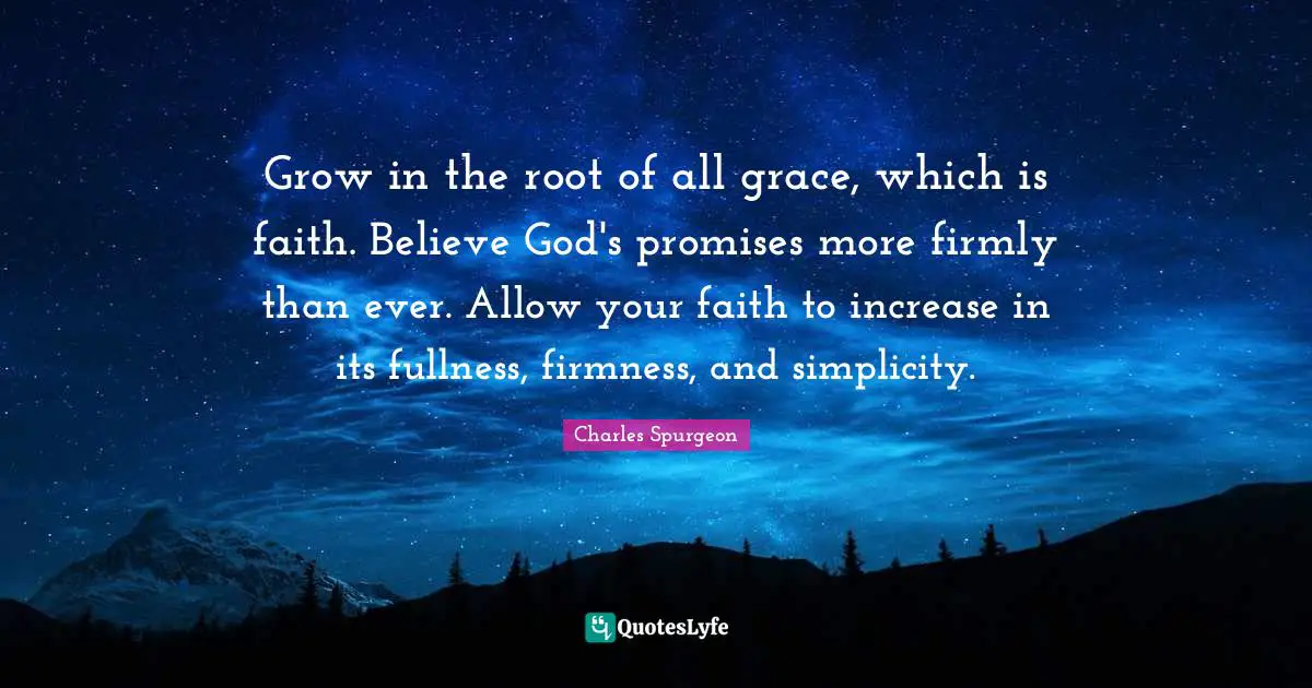Grow in the root of all grace, which is faith. Believe God's promises more firmly than ever. Allow your faith to increase in its fullness, firmness, and simplicity.