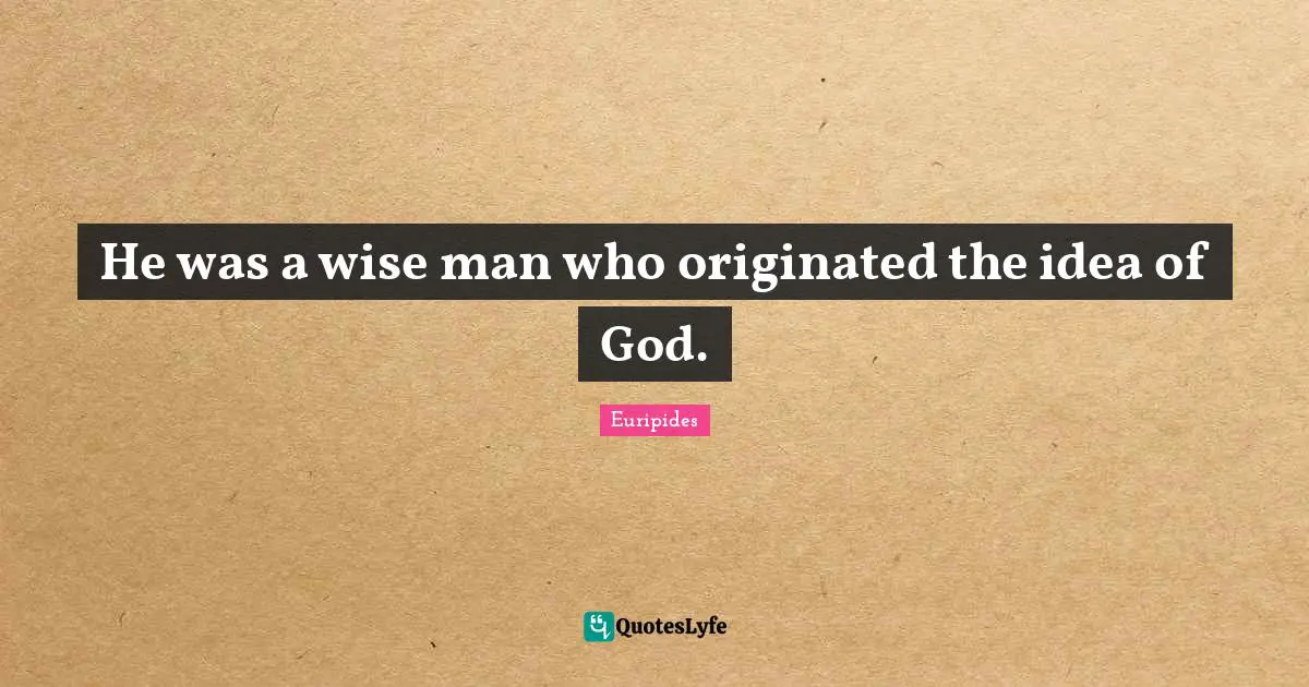 He was a wise man who originated the idea of God.