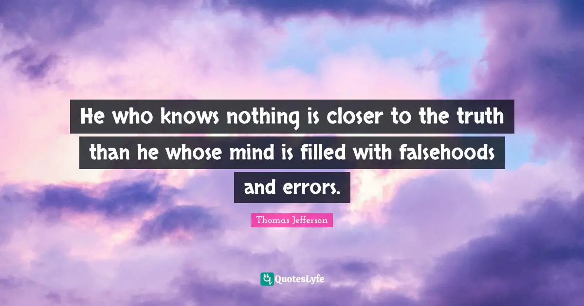 Thomas Jefferson Quotes: He who knows nothing is closer to the truth than he whose mind is filled with falsehoods and errors.
