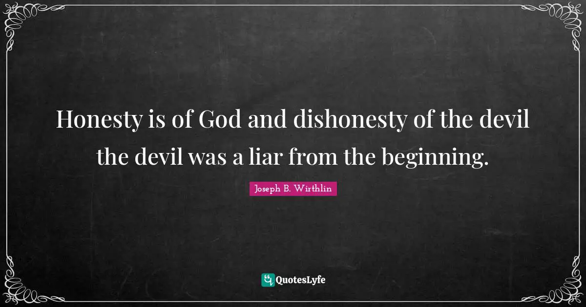 Honesty is of God and dishonesty of the devil the devil was a liar from the beginning.