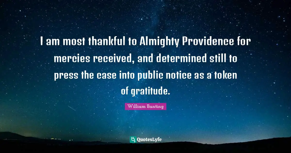 I am most thankful to Almighty Providence for mercies received, and determined still to press the case into public notice as a token of gratitude.