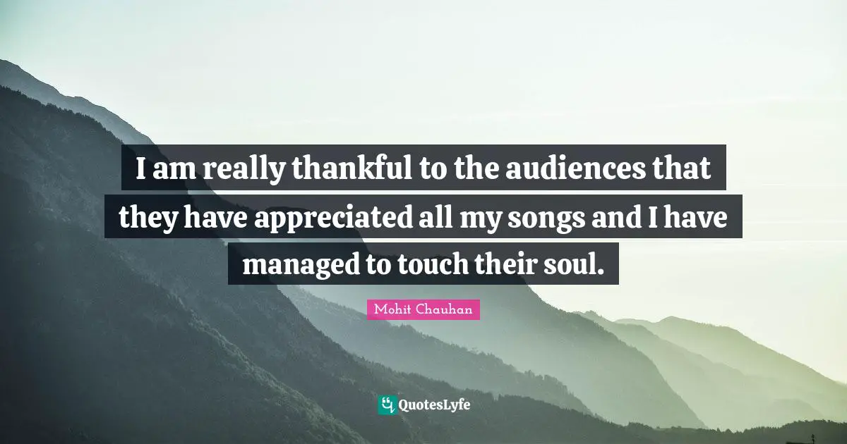 I am really thankful to the audiences that they have appreciated all my songs and I have managed to touch their soul.