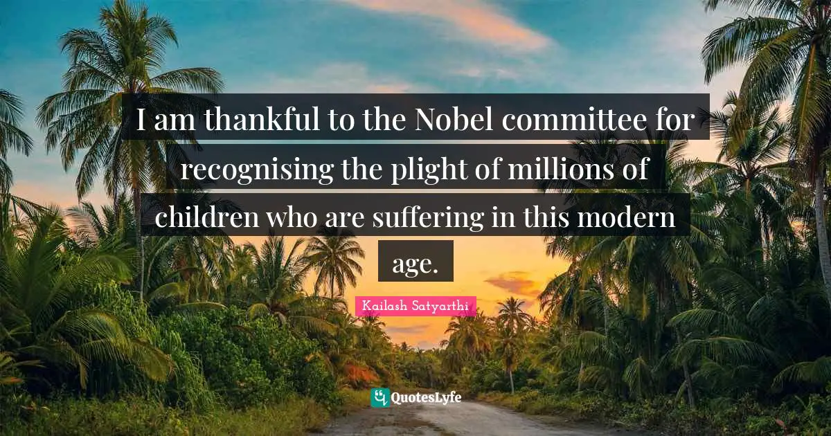 I am thankful to the Nobel committee for recognising the plight of millions of children who are suffering in this modern age.