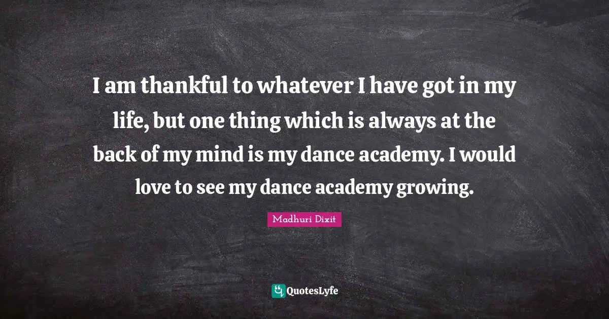 I am thankful to whatever I have got in my life, but one thing which is always at the back of my mind is my dance academy. I would love to see my dance academy growing.