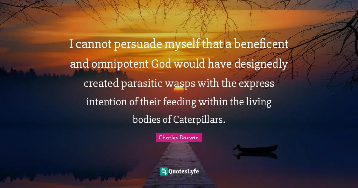 Charles Darwin Quotes: "I cannot persuade myself that a beneficent and omnipotent God would have designedly created parasitic wasps with the express intention of their feeding within the living bodies of Caterpillars."