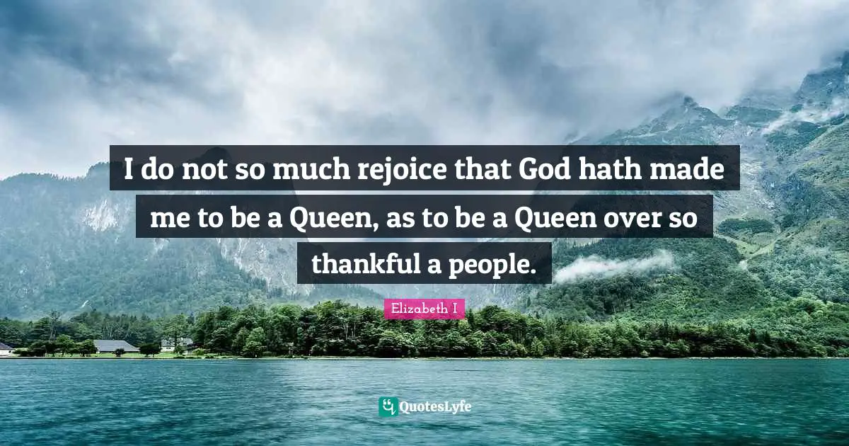 Queen Quotes: "I do not so much rejoice that God hath made me to be a Queen, as to be a Queen over so thankful a people."