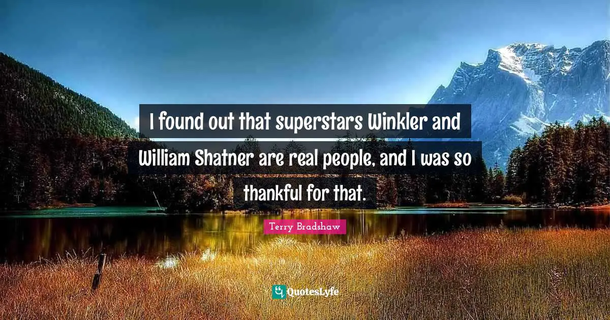 I found out that superstars Winkler and William Shatner are real people, and I was so thankful for that.