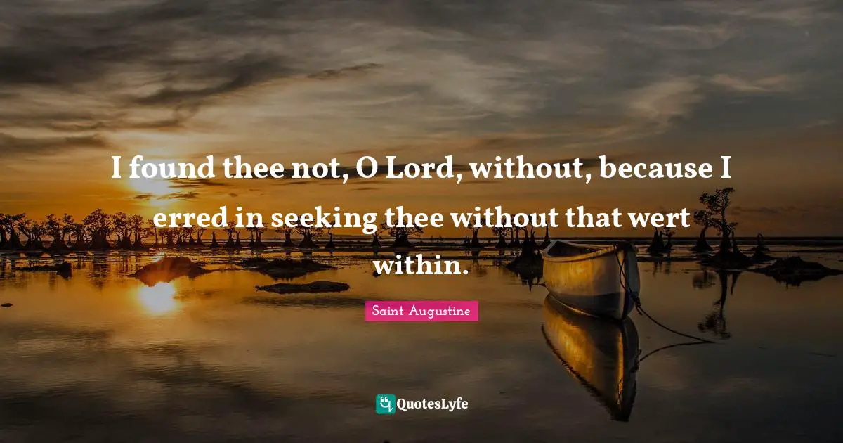 I found thee not, O Lord, without, because I erred in seeking thee without that wert within.