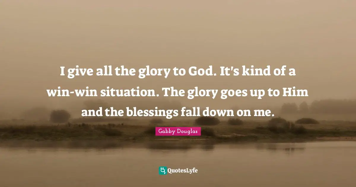 I give all the glory to God. It's kind of a win-win situation. The glory goes up to Him and the blessings fall down on me.