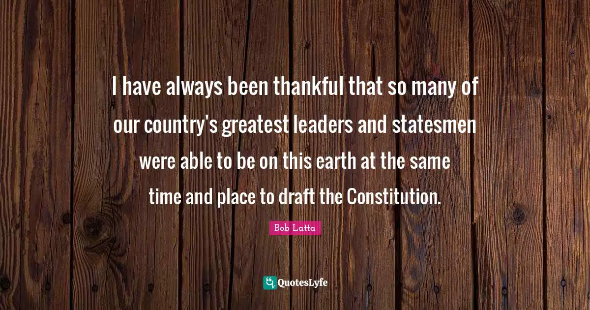 I have always been thankful that so many of our country's greatest leaders and statesmen were able to be on this earth at the same time and place to draft the Constitution.