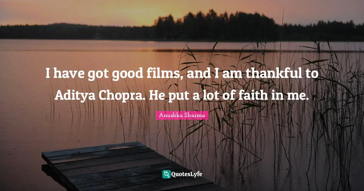I have got good films, and I am thankful to Aditya Chopra. He put a lot of faith in me.