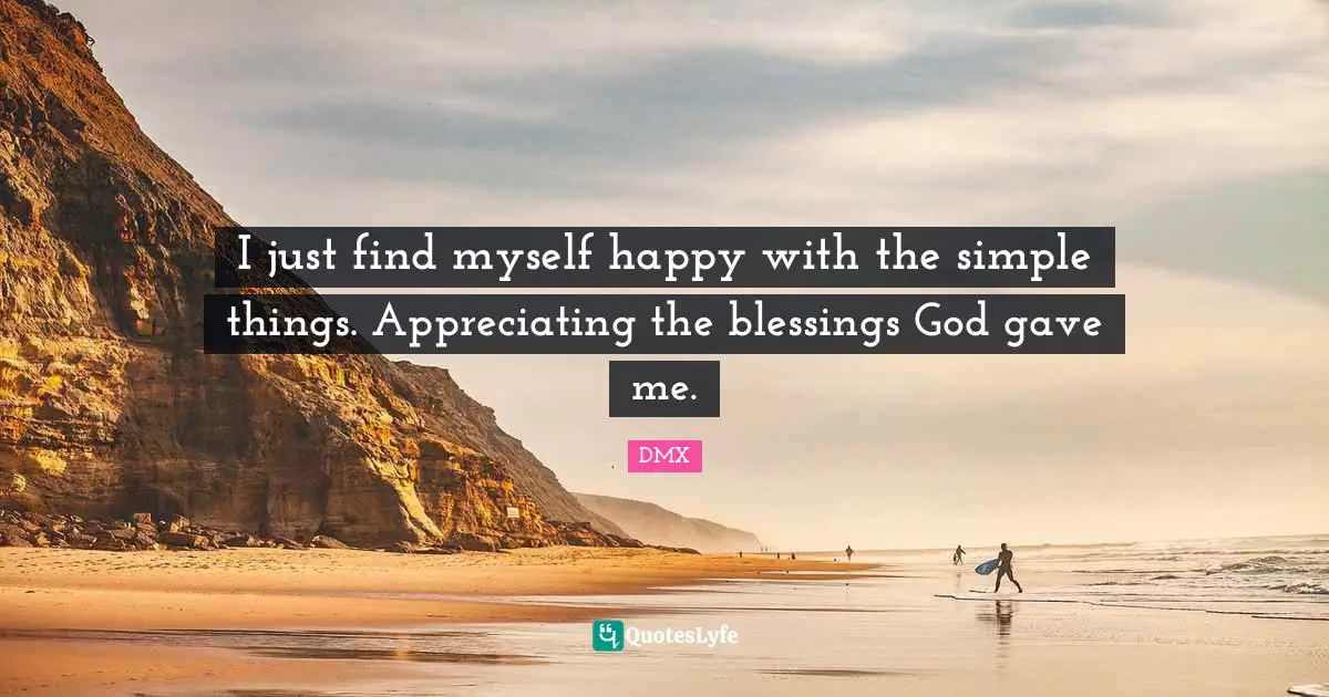 I just find myself happy with the simple things. Appreciating the blessings God gave me.