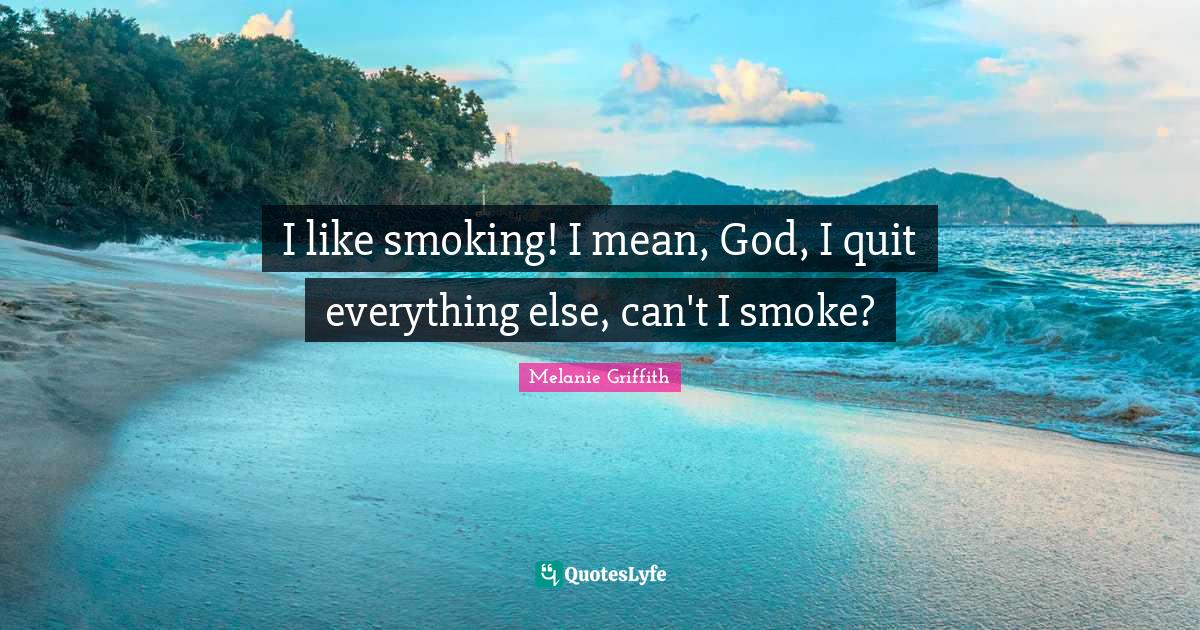 I like smoking! I mean, God, I quit everything else, can't I smoke