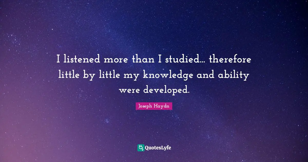 I listened more than I studied... therefore little by little my knowledge and ability were developed.