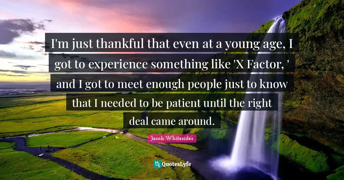 I'm just thankful that even at a young age, I got to experience something like 'X Factor, ' and I got to meet enough people just to know that I needed to be patient until the right deal came around.