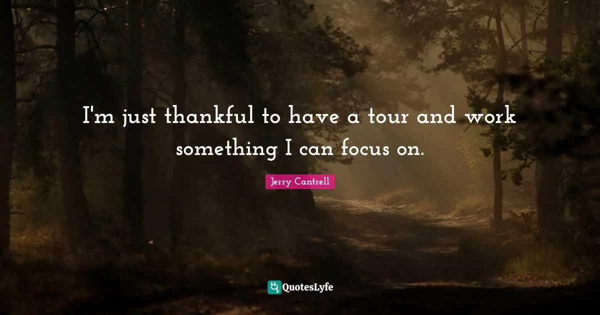 I'm just thankful to have a tour and work something I can focus on.