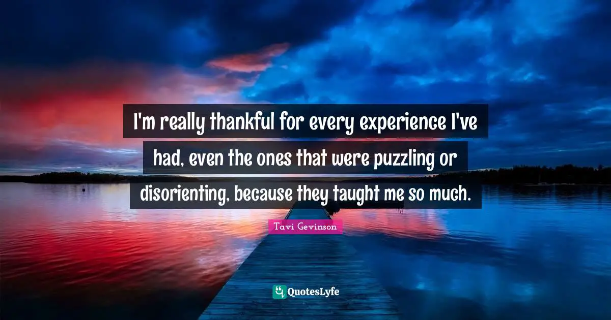 I'm really thankful for every experience I've had, even the ones that were puzzling or disorienting, because they taught me so much.