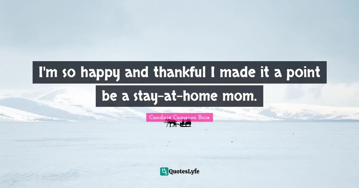 W.J. Cameron Quotes: "I'm so happy and thankful I made it a point be a stay-at-home mom."