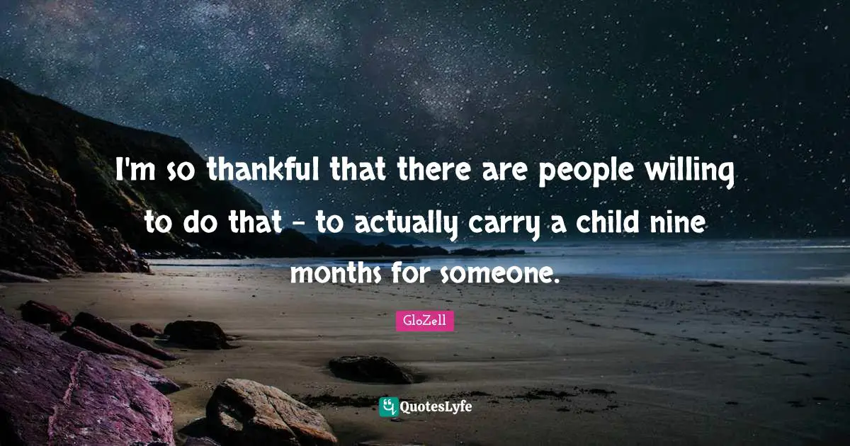 I'm so thankful that there are people willing to do that - to actually carry a child nine months for someone.