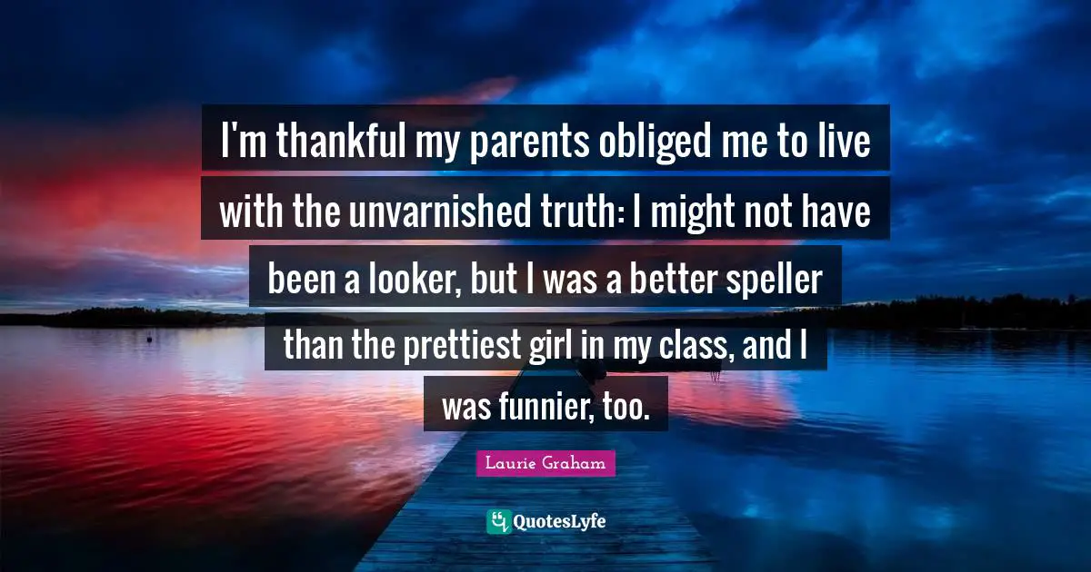 I'm thankful my parents obliged me to live with the unvarnished truth: I might not have been a looker, but I was a better speller than the prettiest girl in my class, and I was funnier, too.