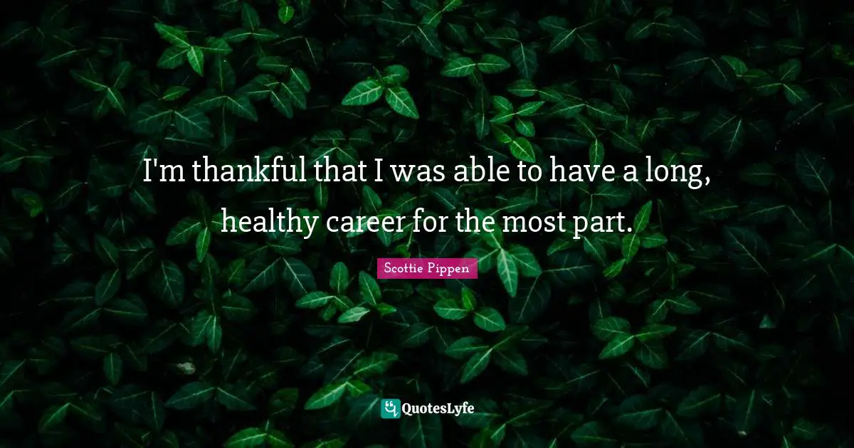 I'm thankful that I was able to have a long, healthy career for the most part.