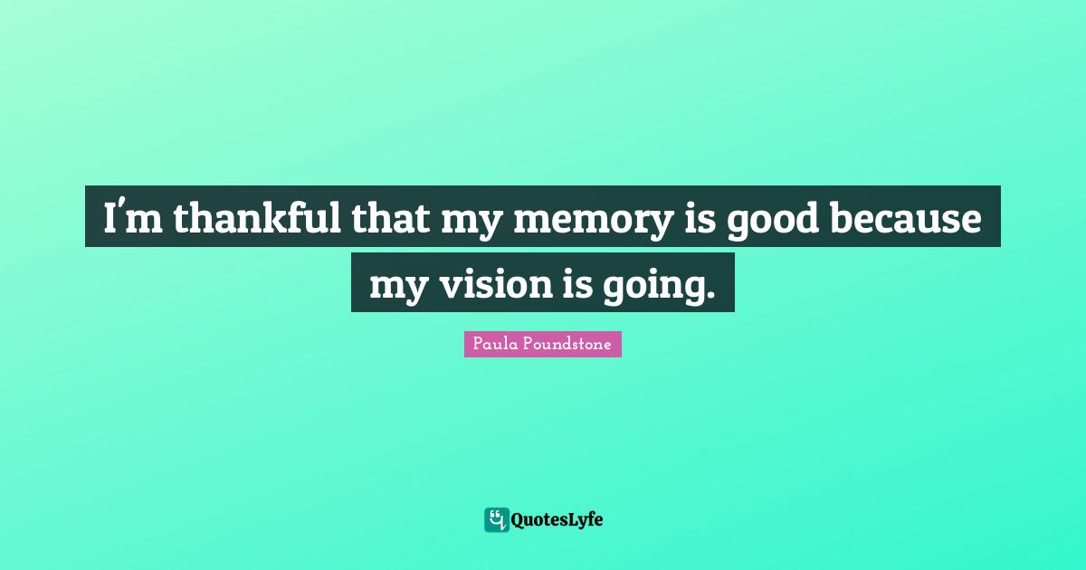 I'm thankful that my memory is good because my vision is going.