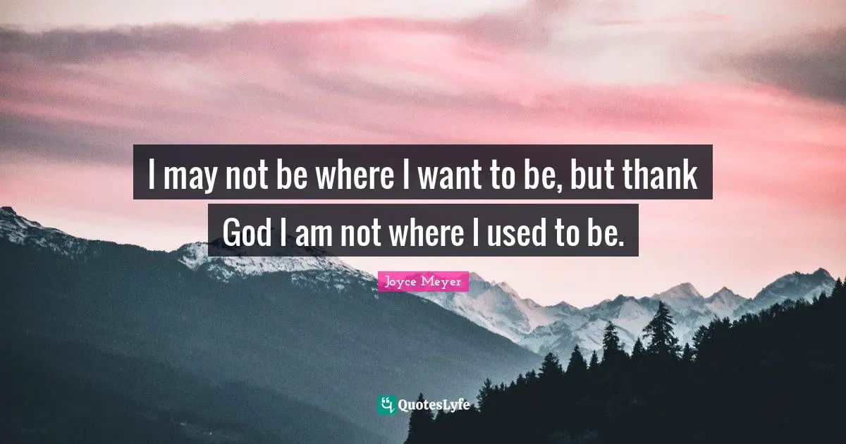 Joyce Meyer Quotes: I may not be where I want to be, but thank God I am not where I used to be.