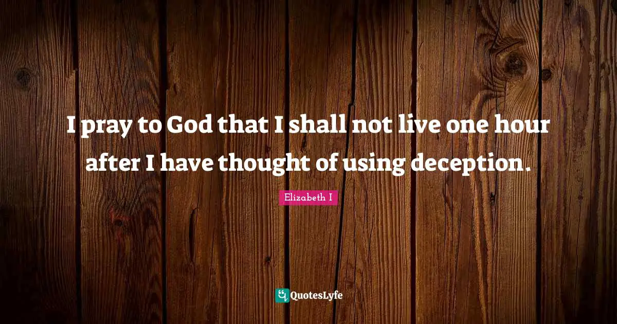Elizabeth I Quotes: I pray to God that I shall not live one hour after I have thought of using deception.