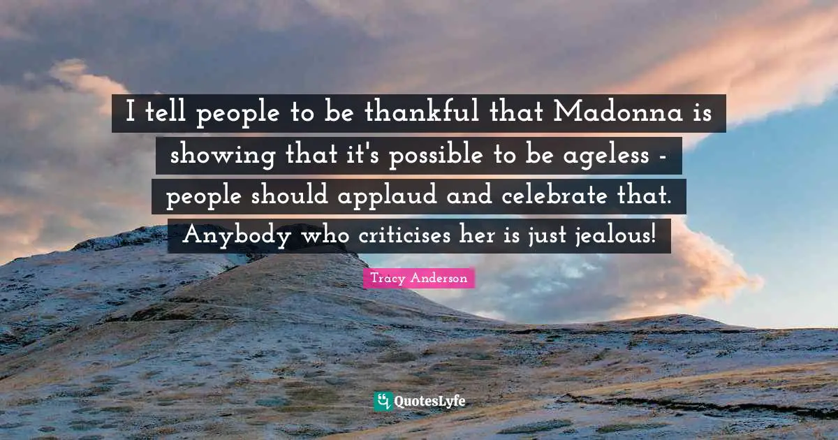 I tell people to be thankful that Madonna is showing that it's possible to be ageless - people should applaud and celebrate that. Anybody who criticises her is just jealous!