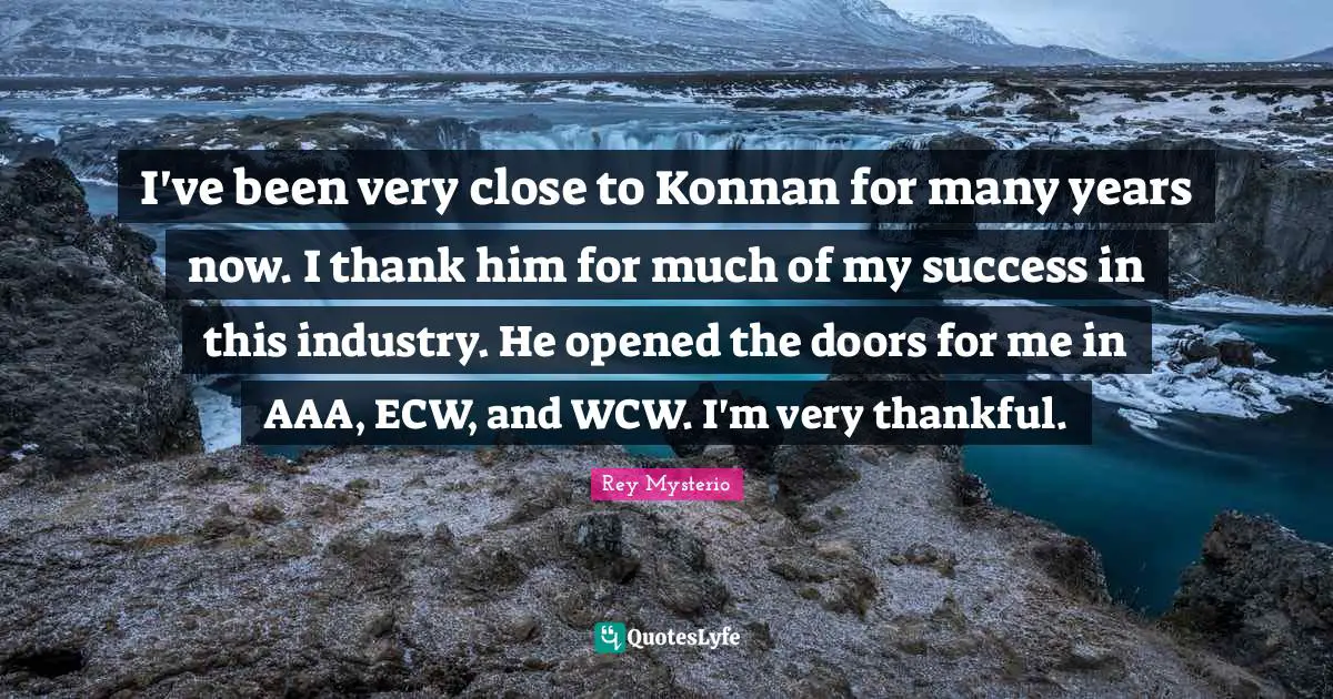 I've been very close to Konnan for many years now. I thank him for much of my success in this industry. He opened the doors for me in AAA, ECW, and WCW. I'm very thankful.