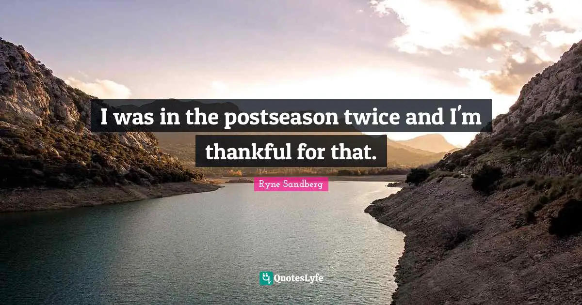I was in the postseason twice and I'm thankful for that.