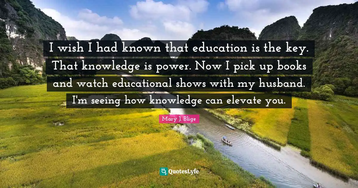 I wish I had known that education is the key. That knowledge is power. Now I pick up books and watch educational shows with my husband. I'm seeing how knowledge can elevate you.