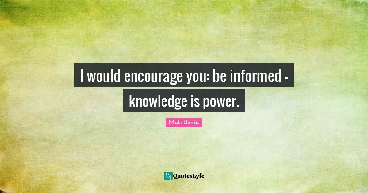 I would encourage you: be informed - knowledge is power.