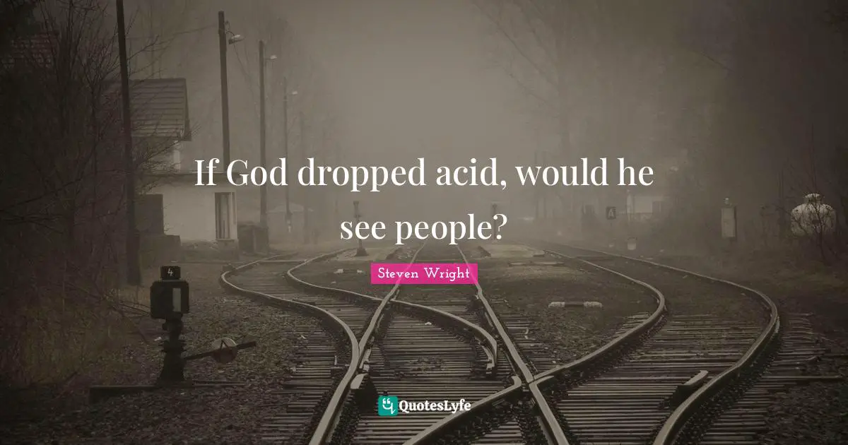 Acid Quotes: "If God dropped acid, would he see people?"