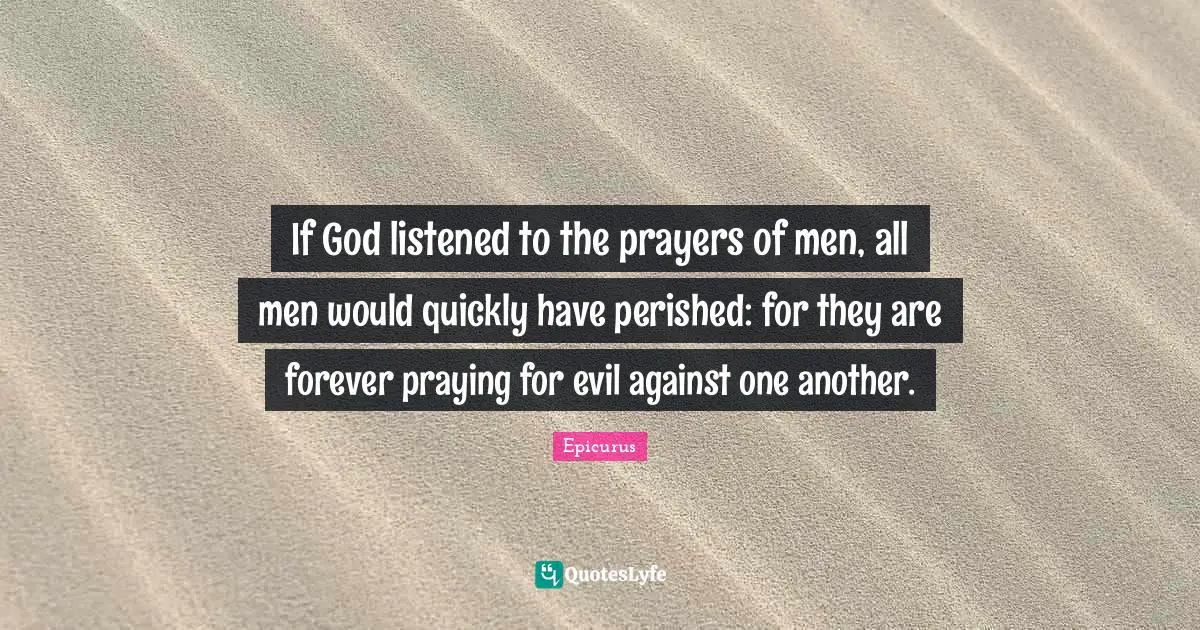 If God listened to the prayers of men, all men would quickly have perished: for they are forever praying for evil against one another.