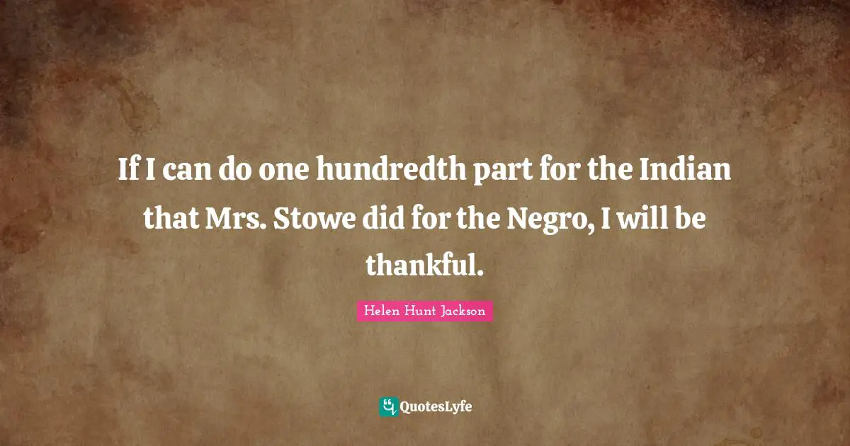 If I can do one hundredth part for the Indian that Mrs. Stowe did for the Negro, I will be thankful.