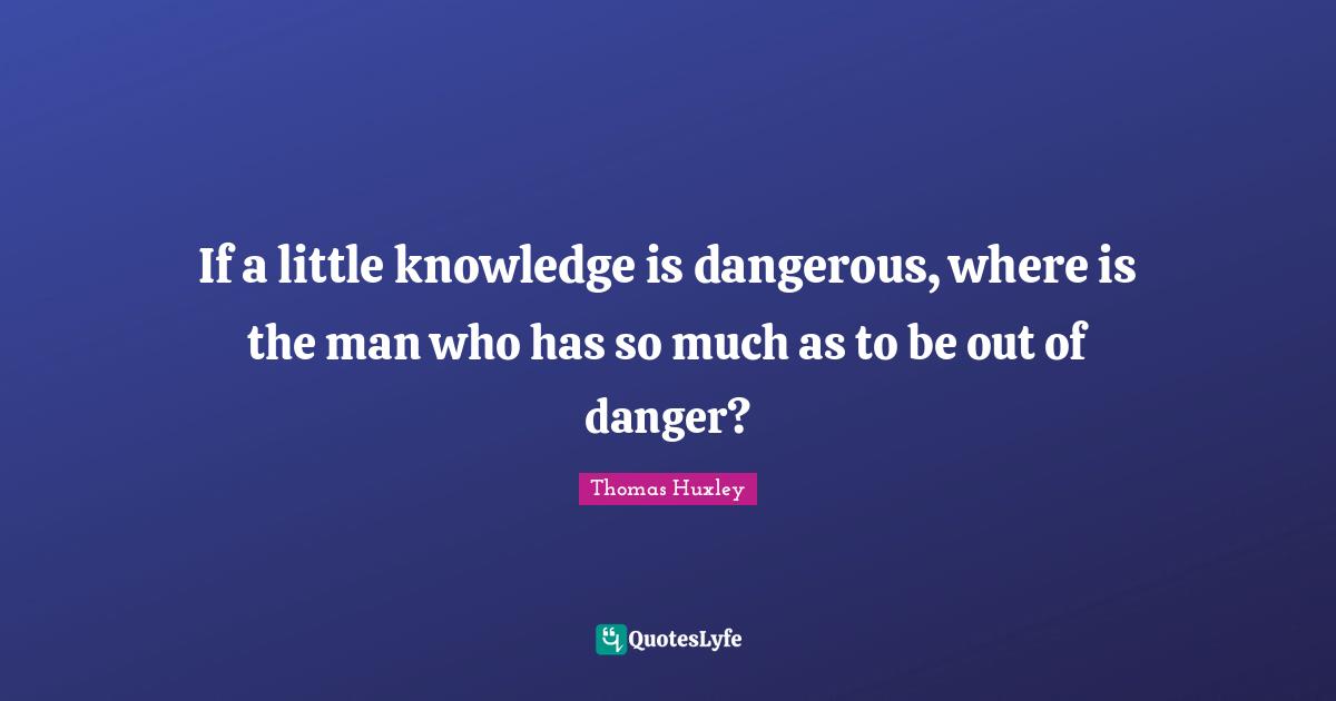 Danger Quotes: "If a little knowledge is dangerous, where is the man who has so much as to be out of danger?"