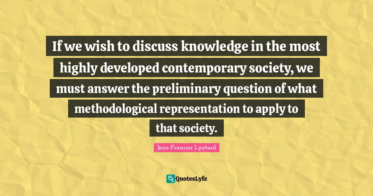 If we wish to discuss knowledge in the most highly developed contemporary society, we must answer the preliminary question of what methodological representation to apply to that society.