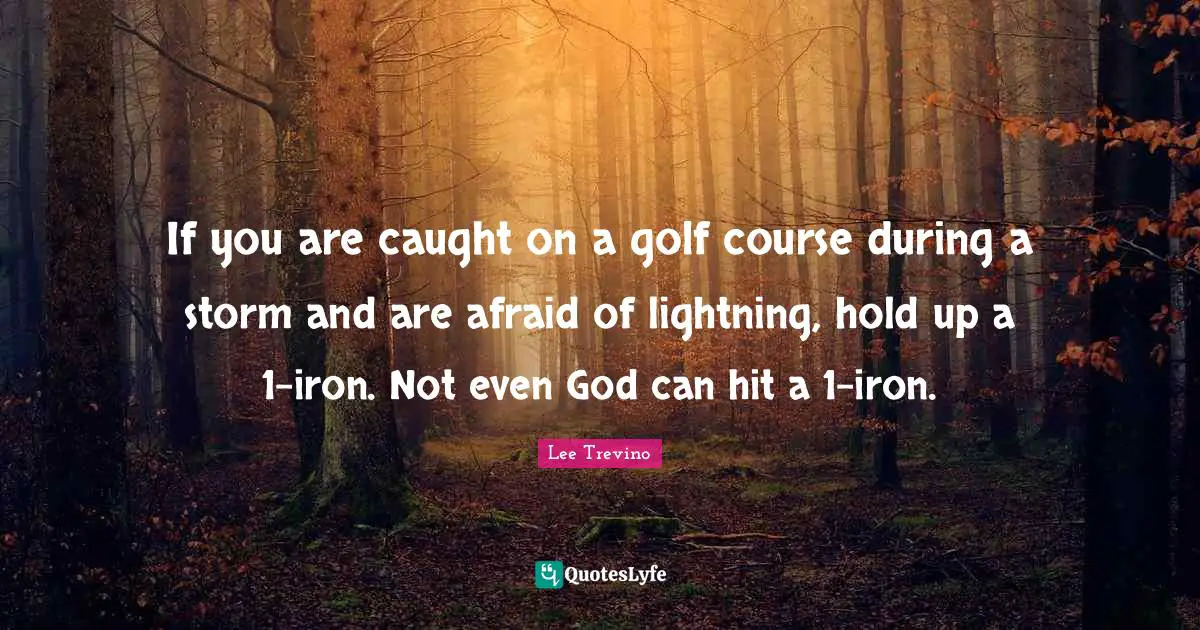 If you are caught on a golf course during a storm and are afraid of lightning, hold up a 1-iron. Not even God can hit a 1-iron.