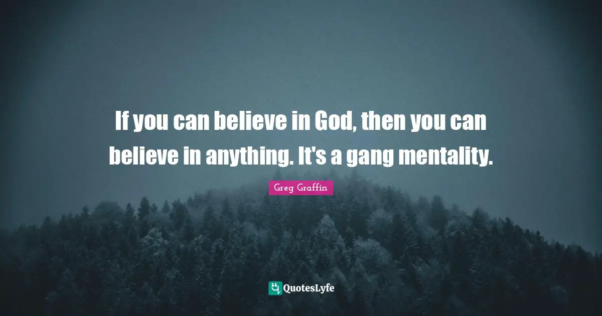 If you can believe in God, then you can believe in anything. It's a gang mentality.