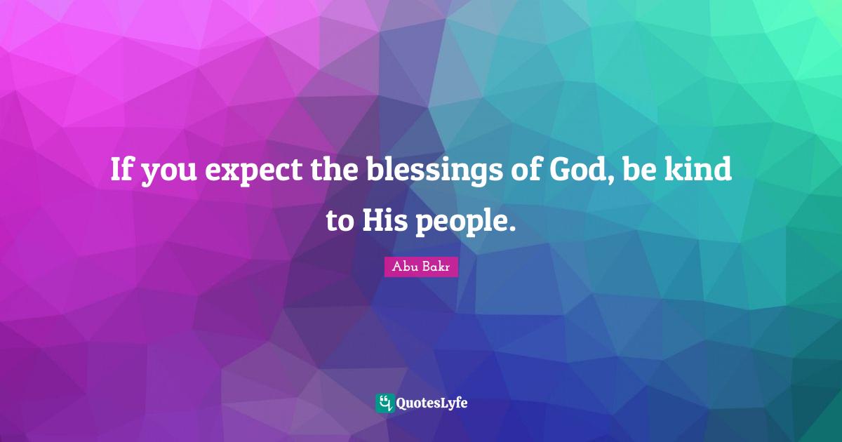 If you expect the blessings of God, be kind to His people.