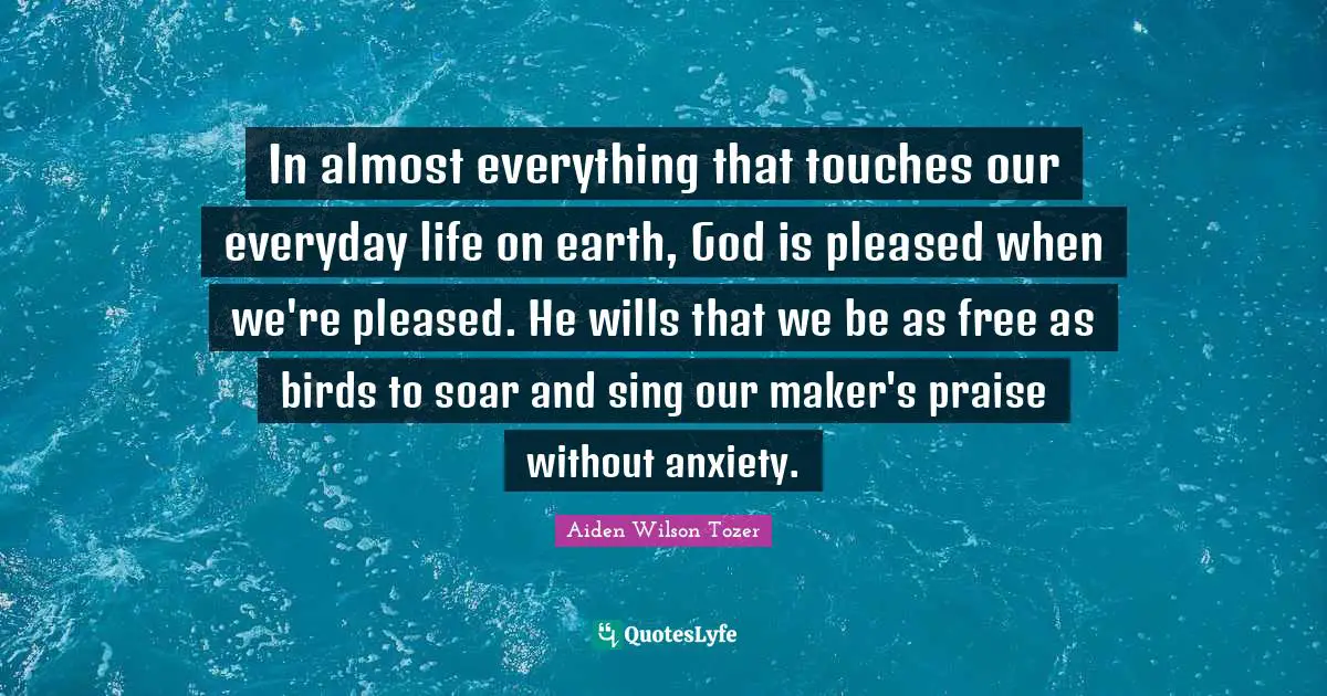 In almost everything that touches our everyday life on earth, God is pleased when we're pleased. He wills that we be as free as birds to soar and sing our maker's praise without anxiety.