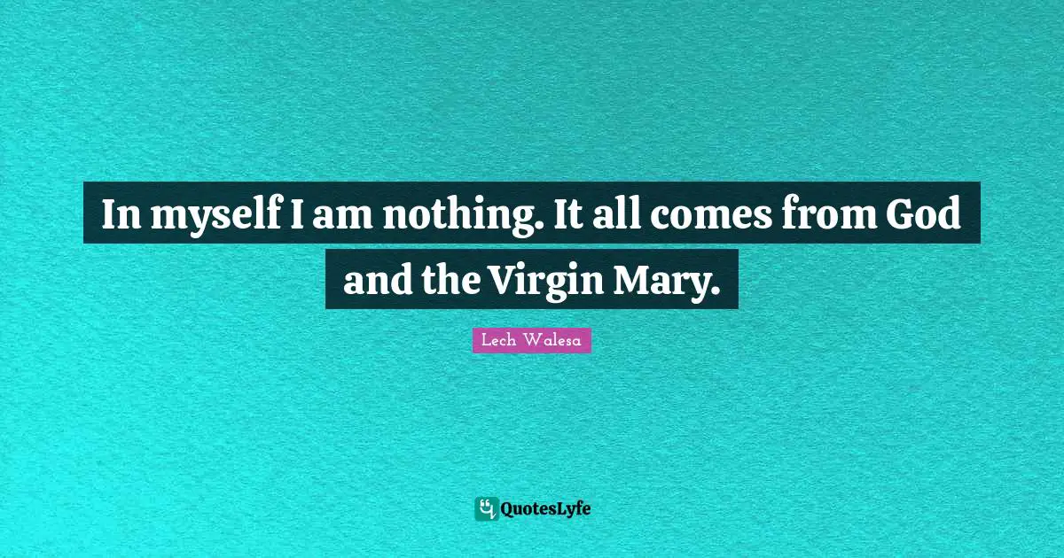 In myself I am nothing. It all comes from God and the Virgin Mary.